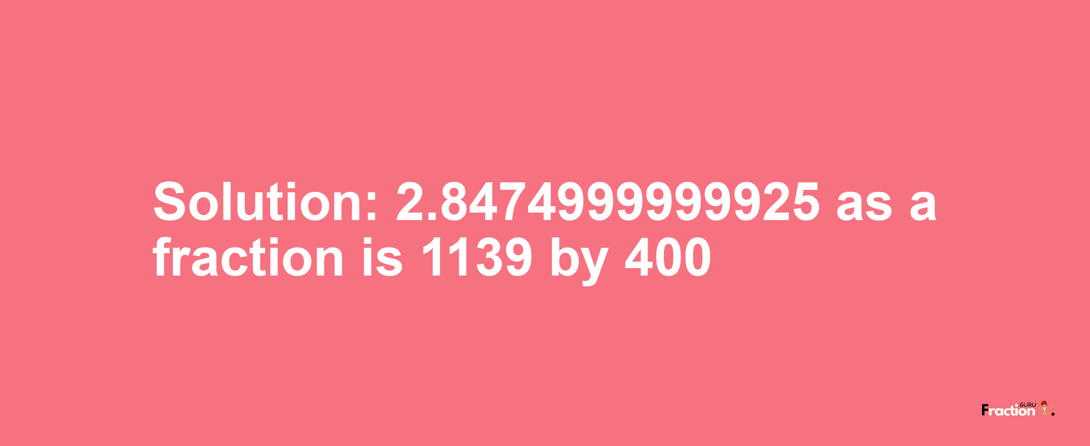 Solution:2.8474999999925 as a fraction is 1139/400